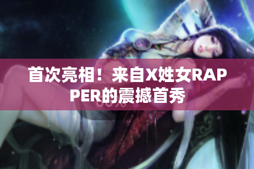 首次亮相！来自X姓女RAPPER的震撼首秀