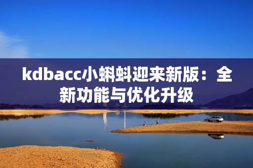 kdbacc小蝌蚪迎来新版：全新功能与优化升级