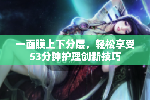 一面膜上下分层，轻松享受53分钟护理创新技巧