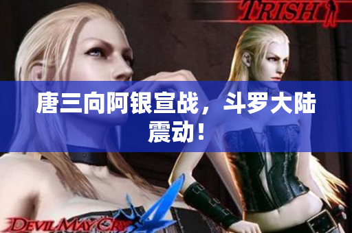 唐三向阿银宣战，斗罗大陆震动！