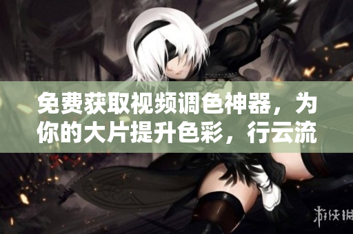 免费获取视频调色神器，为你的大片提升色彩，行云流水不再是梦
