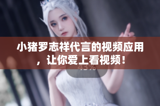 小猪罗志祥代言的视频应用，让你爱上看视频！