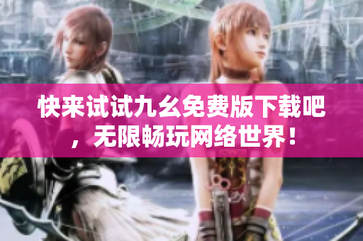 快来试试九幺免费版下载吧，无限畅玩网络世界！