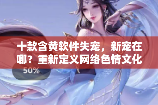十款含黄软件失宠，新宠在哪？重新定义网络色情文化！