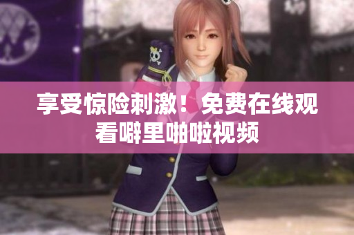 享受惊险刺激！免费在线观看噼里啪啦视频
