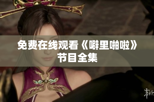免费在线观看《噼里啪啦》节目全集