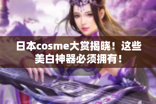 日本cosme大赏揭晓！这些美白神器必须拥有！