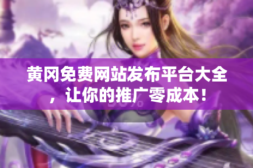 黄冈免费网站发布平台大全，让你的推广零成本！