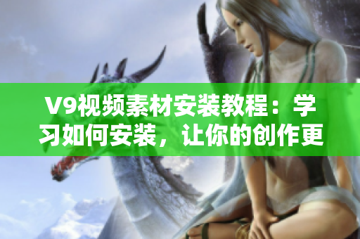 V9视频素材安装教程：学习如何安装，让你的创作更加丰富多彩！