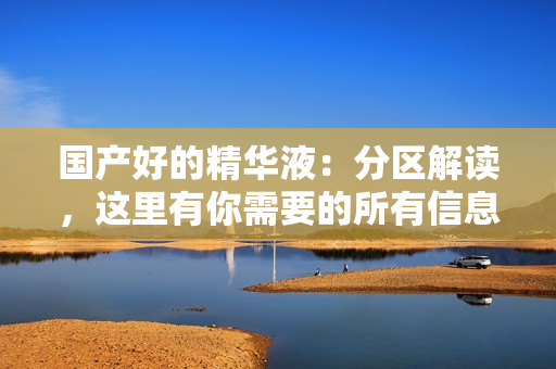 国产好的精华液：分区解读，这里有你需要的所有信息！