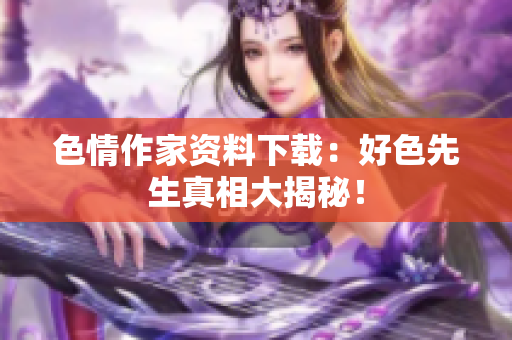 色情作家资料下载：好色先生真相大揭秘！