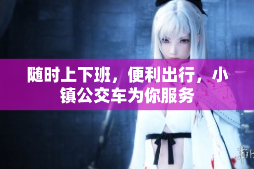 随时上下班，便利出行，小镇公交车为你服务