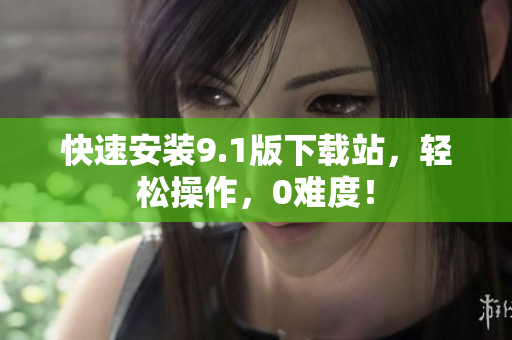 快速安装9.1版下载站，轻松操作，0难度！