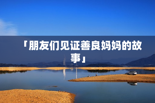 「朋友们见证善良妈妈的故事」