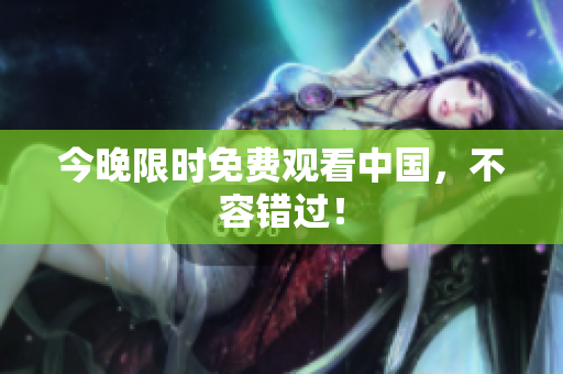 今晚限时免费观看中国，不容错过！