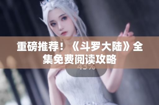 重磅推荐！《斗罗大陆》全集免费阅读攻略