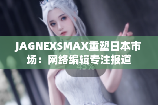 JAGNEXSMAX重塑日本市场：网络编辑专注报道