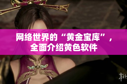 网络世界的“黄金宝库”，全面介绍黄色软件