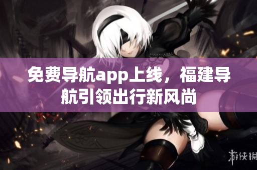 免费导航app上线，福建导航引领出行新风尚