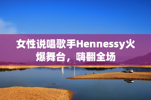 女性说唱歌手Hennessy火爆舞台，嗨翻全场