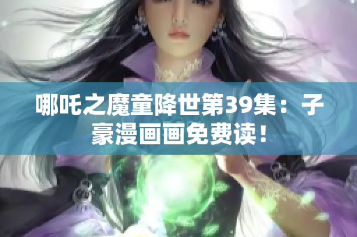 哪吒之魔童降世第39集：子豪漫画画免费读！