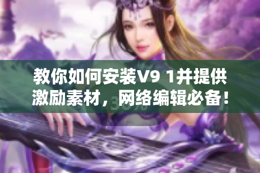 教你如何安装V9 1并提供激励素材，网络编辑必备！
