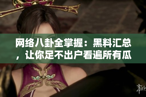 网络八卦全掌握：黑料汇总，让你足不出户看遍所有瓜闻！