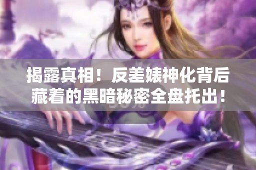 揭露真相！反差婊神化背后藏着的黑暗秘密全盘托出！