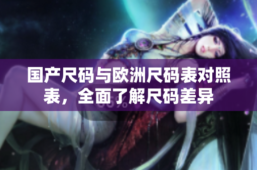 国产尺码与欧洲尺码表对照表，全面了解尺码差异