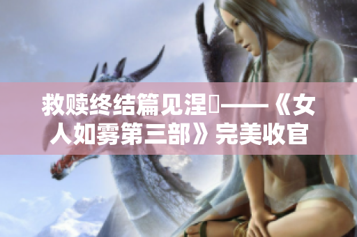 救赎终结篇见涅槃——《女人如雾第三部》完美收官