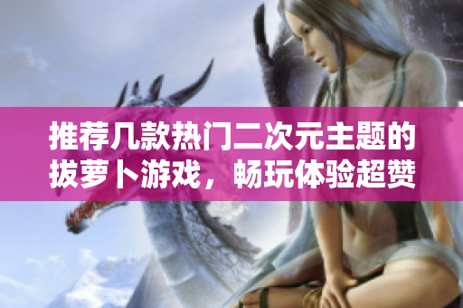 推荐几款热门二次元主题的拔萝卜游戏，畅玩体验超赞！