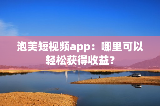 泡芙短视频app：哪里可以轻松获得收益？