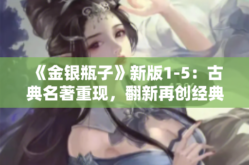 《金银瓶子》新版1-5：古典名著重现，翻新再创经典