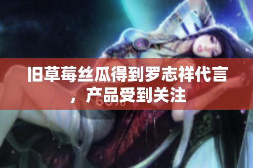 旧草莓丝瓜得到罗志祥代言，产品受到关注