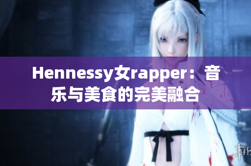 Hennessy女rapper：音乐与美食的完美融合