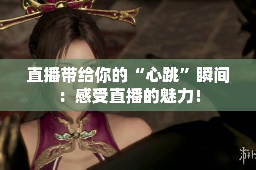 直播带给你的“心跳”瞬间：感受直播的魅力！