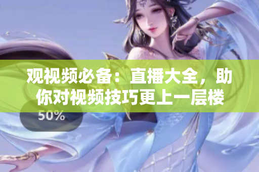 观视频必备：直播大全，助你对视频技巧更上一层楼