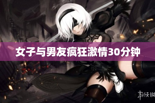 女子与男友疯狂激情30分钟