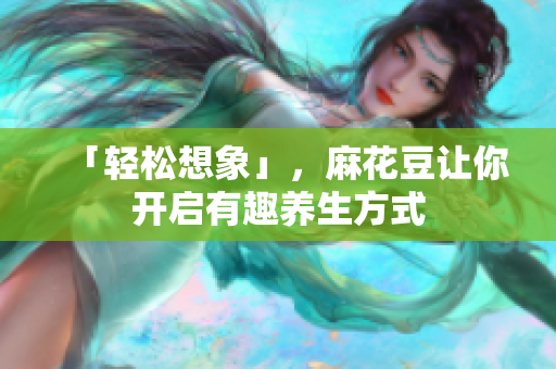 「轻松想象」，麻花豆让你开启有趣养生方式