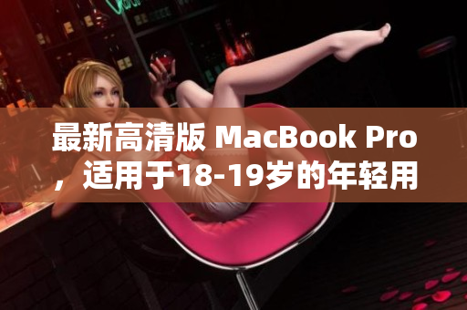 最新高清版 MacBook Pro，适用于18-19岁的年轻用户