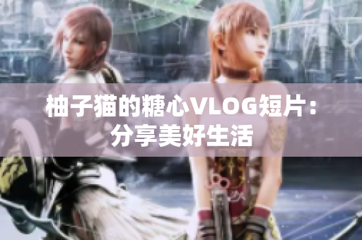 柚子猫的糖心VLOG短片：分享美好生活
