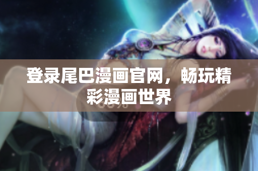 登录尾巴漫画官网，畅玩精彩漫画世界