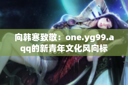 向韩寒致敬：one.yg99.aqq的新青年文化风向标