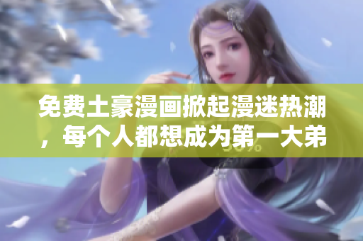 免费土豪漫画掀起漫迷热潮，每个人都想成为第一大弟子！