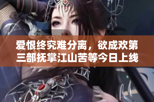 爱恨终究难分离，欲成欢第三部抚掌江山苦等今日上线
