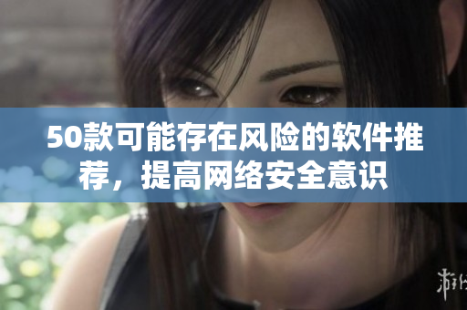 50款可能存在风险的软件推荐，提高网络安全意识