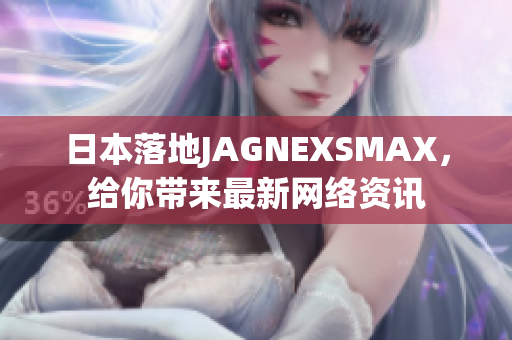 日本落地JAGNEXSMAX，给你带来最新网络资讯