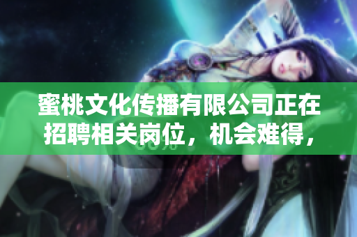 蜜桃文化传播有限公司正在招聘相关岗位，机会难得，快来加入吧！
