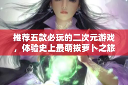 推荐五款必玩的二次元游戏，体验史上最萌拔萝卜之旅！