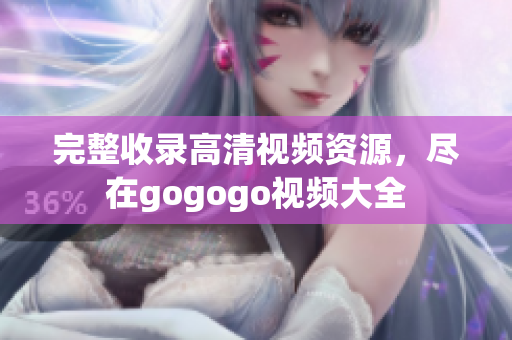 完整收录高清视频资源，尽在gogogo视频大全